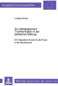 Title: Zur paedagogischen Transformation in der politischen Bildung: Ein integrativer Ansatz fuer die Praxis in der Berufsschule, Author: Ludwig Henkel