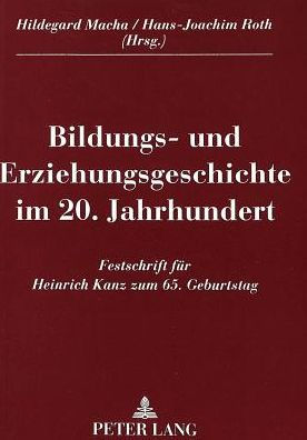 Bildungs- und Erziehungsgeschichte im 20. Jahrhundert: Festschrift fuer Heinrich Kanz zum 65. Geburtstag