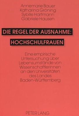 Die Regel der Ausnahme: Hochschulfrauen: Eine empirische Untersuchung ueber Lebensumstaende von Wissenschaftlerinnen an den Universitaeten des Landes Baden-Wuerttemberg