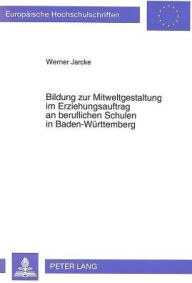 Title: Bildung zur Mitweltgestaltung im Erziehungsauftrag an beruflichen Schulen in Baden-Wuerttemberg: Eine Untersuchung zur Neugestaltung der Bildungsplaene fuer die Faecher Gemeinschaftskunde und Wirtschaftsgeographie an kaufmaennischen Schulen, Author: Werner Jarcke