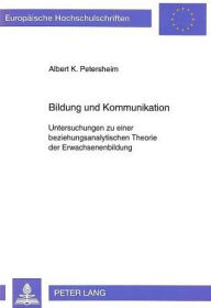 Title: Bildung und Kommunikation: Untersuchungen zu einer beziehungsanalytischen Theorie der Erwachsenenbildung, Author: Albert K. Petersheim