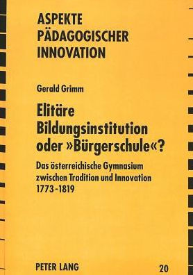 Elitaere Bildungsinstitution oder "Buergerschule"?: Das oesterreichische Gymnasium zwischen Tradition und Innovation 1773 - 1819