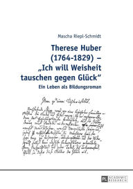 Title: Therese Huber (1764-1829) - «Ich will Weisheit tauschen gegen Glueck»: Ein Leben als Bildungsroman, Author: Mascha Riepl-Schmidt