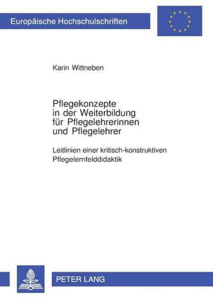 Pflegekonzepte in der Weiterbildung fuer Pflegelehrerinnen und Pflegelehrer: Leitlinien einer kritisch-konstruktiven Pflegelernfelddidaktik