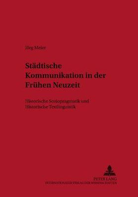 Staedtische Kommunikation in der Fruehen Neuzeit: Historische Soziopragmatik und Historische Textlinguistik