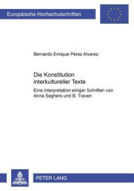 Title: Die Konstitution interkultureller Texte: Eine Interpretation einiger Schriften von Anna Seghers und B. Traven, Author: Bernardo Enrique Pérez Álvarez