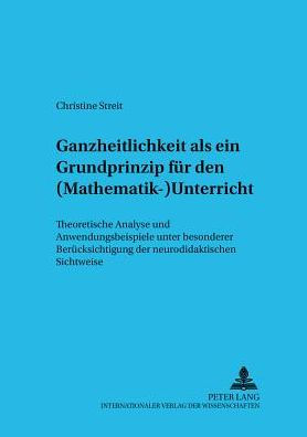 Ganzheitlichkeit als ein Grundprinzip fuer den (Mathematik-)Unterricht: Theoretische Analyse und Anwendungsbeispiele unter besonderer Beruecksichtigung der neurodidaktischen Sichtweise