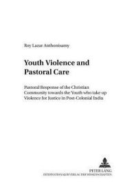 Title: Youth Violence and Pastoral Care: Pastoral Response of the Christian Community towards the Youth who take up Violence for Justice in Post-Colonial India, Author: Roy Lazar Anthonisamy