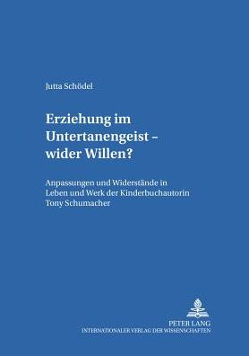 Erziehung im Untertanengeist - wider Willen?: Anpassungen und Widerstaende in Leben und Werk der Kinderbuchautorin Tony Schumacher