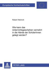 Title: Wie kann das Unterrichtsgeschehen vermehrt in die Haende der SchuelerInnen gelegt werden?, Author: Robert Weinrich