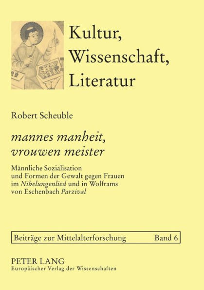 «mannes manheit, vrouwen meister»: Maennliche Sozialisation und Formen der Gewalt gegen Frauen im «Nibelungenlied» und in Wolframs von Eschenbach «Parzival»