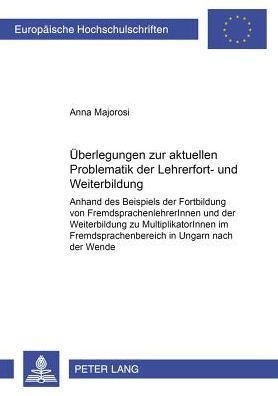 Ueberlegungen zu der aktuellen Problematik der Lehrerfort- und -weiterbildung: Anhand des Beispiels der Fortbildung von FremdsprachenlehrerInnen und der Weiterbildung zu MultiplikatorInnen im Fremdsprachenbereich in Ungarn nach der Wende