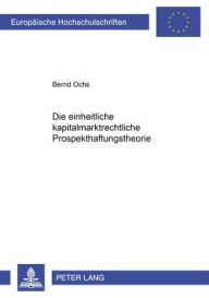 Title: Die Einheitliche Kapitalmarktrechtliche Prospekthaftungstheorie, Author: Bernd Ochs