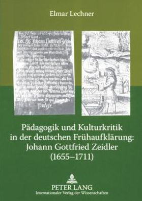 Paedagogik und Kulturkritik in der deutschen Fruehaufklaerung: Johann Gottfried Zeidler (1655-1711): Zehn Thesen und Edition einiger seiner autobiographischen, paedagogischen und historischen sowie aphoristischen Schriften