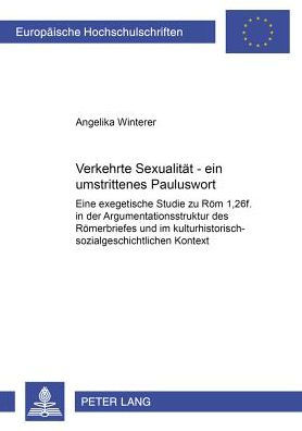Verkehrte Sexualitaet - ein umstrittenes Pauluswort: Eine exegetische Studie zu Roem 1,26f. in der Argumentationsstruktur des Roemerbriefes und im kulturhistorisch-sozialgeschichtlichen Kontext