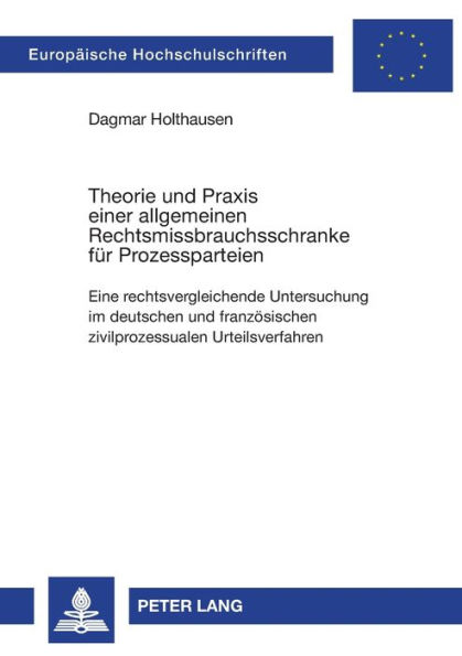 Theorie und Praxis einer allgemeinen Rechtsmissbrauchsschranke fuer Prozessparteien: Eine rechtsvergleichende Untersuchung im deutschen und franzoesischen zivilprozessualen Urteilsverfahren