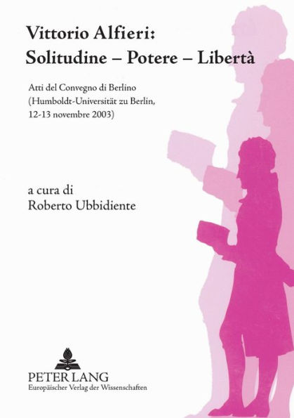 Vittorio Alfieri: Solitudine - Potere - Libertà: Atti del Convegno di Berlino- (Humboldt-Universitaet zu Berlin, 12-13 novembre 2003)