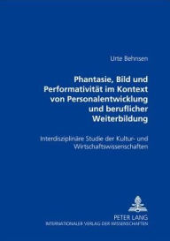 Title: «Phantasie, Bild und Performativitaet im Kontext von Personalentwicklung und beruflicher Weiterbildung»: Eine interdisziplinaere Studie der Kultur- und Wirtschaftswissenschaften, Author: Urte Behnsen