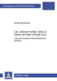 Title: Les « natures mortes » dans «Le Ventre de Paris» d'Émile Zola: Lieux de rencontre entre littérature et peinture, Author: Beate Steinhauser