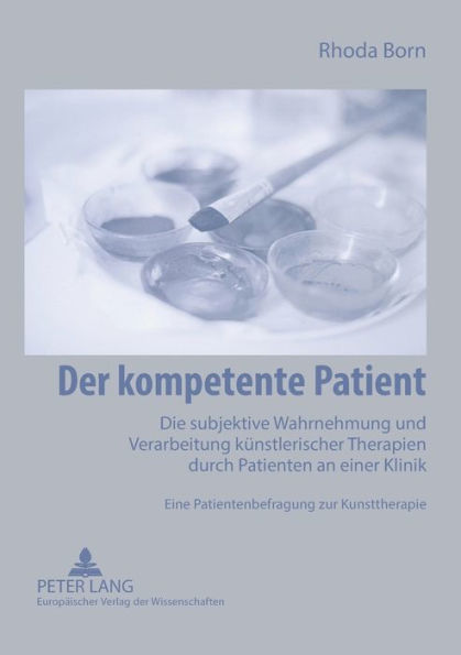 Der kompetente Patient: Die subjektive Wahrnehmung und Verarbeitung kuenstlerischer Therapien durch Patienten an einer Klinik- Eine Patientenbefragung zur Kunsttherapie