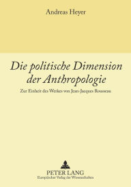 Title: Die politische Dimension der Anthropologie: Zur Einheit des Werkes von Jean-Jacques Rousseau, Author: Andreas Heyer
