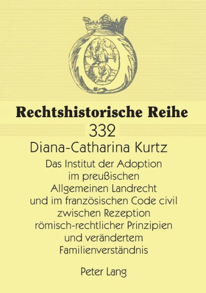 Das Institut der Adoption im preußischen Allgemeinen Landrecht und im franzoesischen Code civil zwischen Rezeption roemisch-rechtlicher Prinzipien und veraendertem Familienverstaendnis