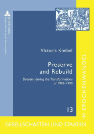 Title: Preserve and Rebuild: Dresden during the Transformations of 1989-1990- Architecture, Citizens Initiatives and Local Identities, Author: Victoria Knebel