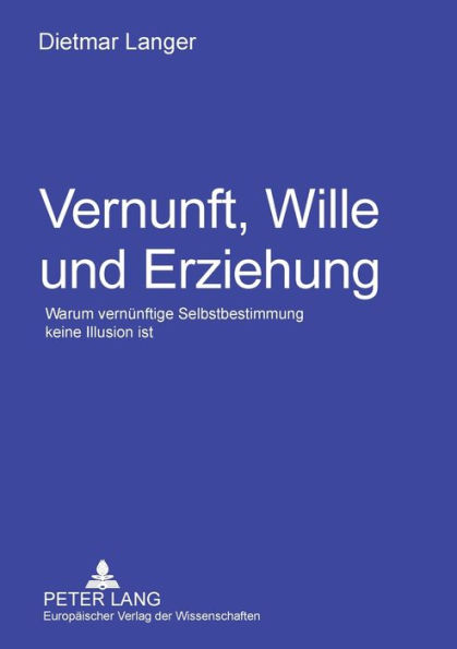 Vernunft, Wille und Erziehung: Warum vernuenftige Selbstbestimmung keine Illusion ist