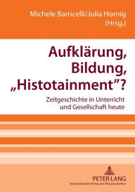 Title: Aufklaerung, Bildung, «Histotainment»?: Zeitgeschichte in Unterricht und Gesellschaft heute, Author: Michele Barricelli