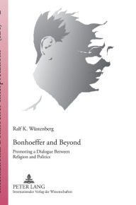 Title: Bonhoeffer and Beyond: Promoting a Dialogue Between Religion and Politics, Author: Ralf K. Wüstenberg