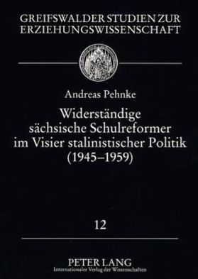 Widerstaendige saechsische Schulreformer im Visier stalinistischer Politik (1945 - 1959): Biografische Skizzen, neue Befunde und eine tschechische sowie ungarische Vergleichsstudie