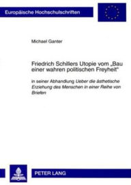 Title: Friedrich Schillers Utopie vom «Bau einer wahren politischen Freyheit»: in seiner Abhandlung 