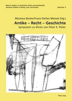 Antike - Recht - Geschichte: Symposion zu Ehren von Peter E. Pieler- unter Mitwirkung von Birgit Forgó-Feldner, Elisabeth Kossarz, Lucian M. Roethlisberger und Philipp Scheibelreiter