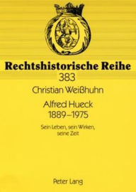 Title: Alfred Hueck 1889 - 1975: Sein Leben, sein Wirken, seine Zeit, Author: Christian Weisshuhn