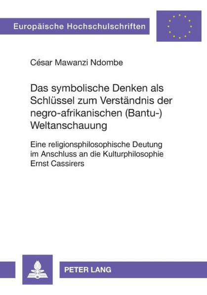 Das symbolische Denken als Schluessel zum Verstaendnis der negro-afrikanischen (Bantu-)Weltanschauung: Eine religionsphilosophische Deutung im Anschluss an die Kulturphilosophie Ernst Cassirers