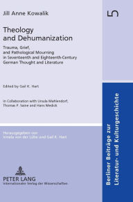 Title: Theology and Dehumanization: Trauma, Grief, and Pathological Mourning in Seventeenth and Eighteenth-Century German Thought and Literature. Edited by Gail K. Hart in Collaboration with Ursula Mahlendorf, Thomas P. Saine and Hans Medick, Author: Gail Hart