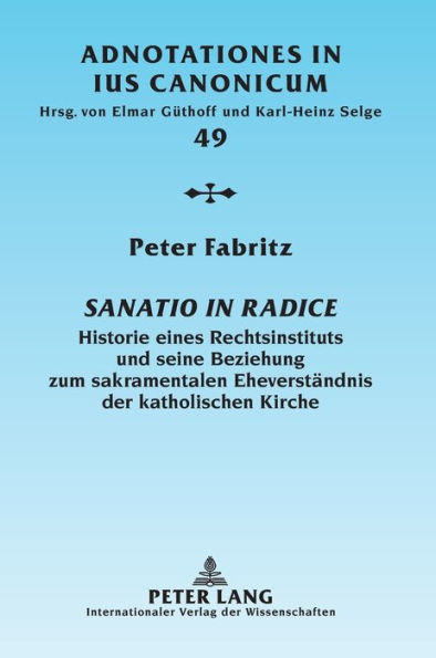 Sanatio in radice: Historie eines Rechtsinstituts und seine Beziehung zum sakramentalen Eheverstaendnis der katholischen Kirche