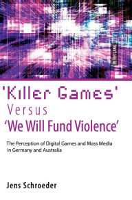 Title: 'Killer Games' Versus 'We Will Fund Violence': The Perception of Digital Games and Mass Media in Germany and Australia, Author: Jens Schroeder