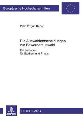 Die Auswahlentscheidungen zur Bewerberauswahl: Ein Leitfaden fuer Studium und Praxis