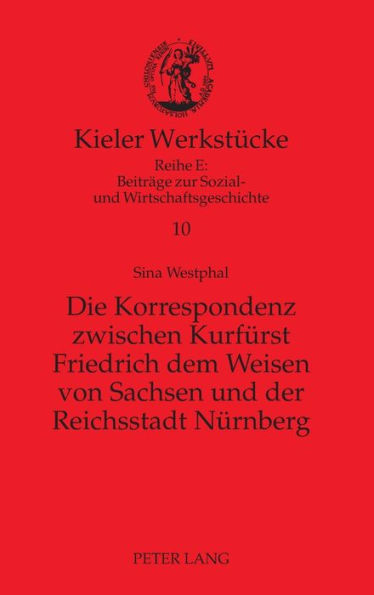 Die Korrespondenz zwischen Kurfuerst Friedrich dem Weisen von Sachsen und der Reichsstadt Nuernberg: Analyse und Edition