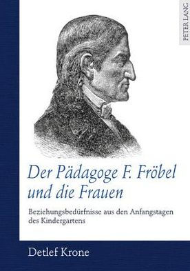 Der Paedagoge F. Froebel und die Frauen: Beziehungsbeduerfnisse aus den Anfangstagen des Kindergartens