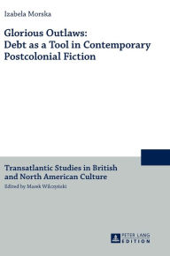 Title: Glorious Outlaws: Debt as a Tool in Contemporary Postcolonial Fiction, Author: Izabela Morska