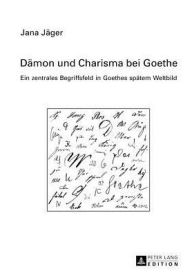 Title: Daemon und Charisma bei Goethe: Ein zentrales Begriffsfeld in Goethes spaetem Weltbild, Author: Jana Jäger