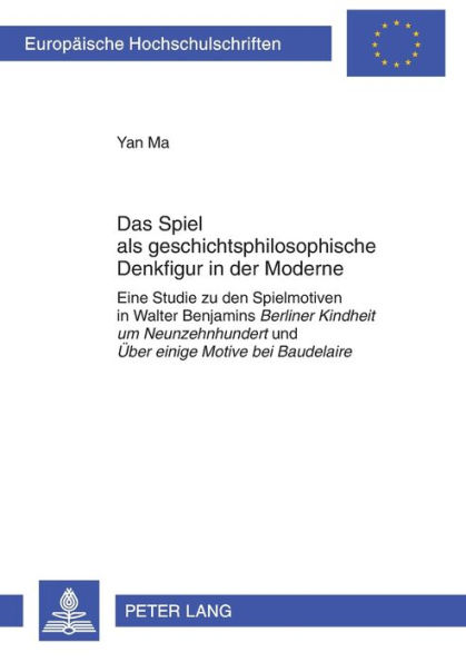 Das Spiel als geschichtsphilosophische Denkfigur in der Moderne: Eine Studie zu den Spielmotiven in Walter Benjamins "Berliner Kindheit um Neunzehnhundert" und "Ueber einige Motive bei Baudelaire"
