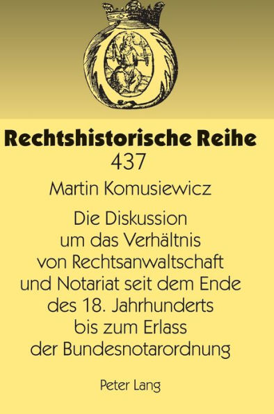 Die Diskussion um das Verhaeltnis von Rechtsanwaltschaft und Notariat seit dem Ende des 18. Jahrhunderts bis zum Erlass der Bundesnotarordnung