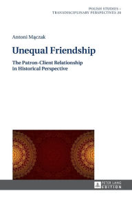 Title: Unequal Friendship: The Patron-Client Relationship in Historical Perspective, Author: Antoni Maczak