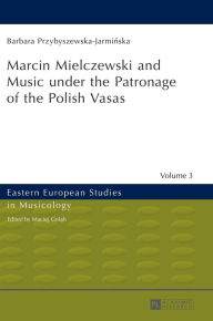 Title: Marcin Mielczewski and Music under the Patronage of the Polish Vasas: Translated by John Comber, Author: Barbara Przybyszewska-Jarminska