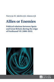 Title: Allies or Enemies: Political relations between Spain and Great Britain during the reign of Ferdinand VII (1808-1833), Author: Patrycia Jakobczyk-Adamczyk