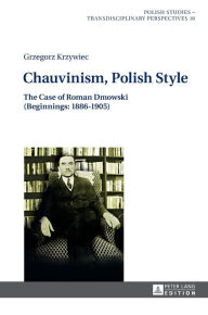 Title: Chauvinism, Polish Style: The Case of Roman Dmowski (Beginnings: 1886-1905), Author: Grzegorz Krzywiec