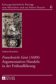 Title: «Franckreichs Geist» (1689): Argumentatives Handeln in der Fruehaufklaerung, Author: Andreas Brandtner